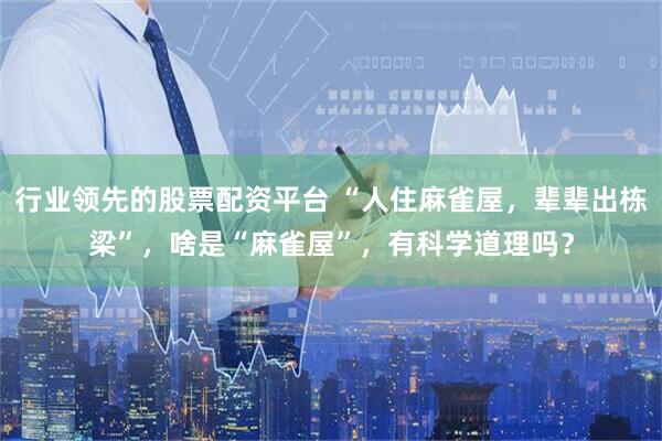 行业领先的股票配资平台 “人住麻雀屋，辈辈出栋梁”，啥是“麻雀屋”，有科学道理吗？