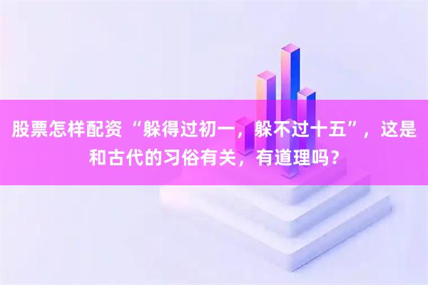 股票怎样配资 “躲得过初一，躲不过十五”，这是和古代的习俗有关，有道理吗？