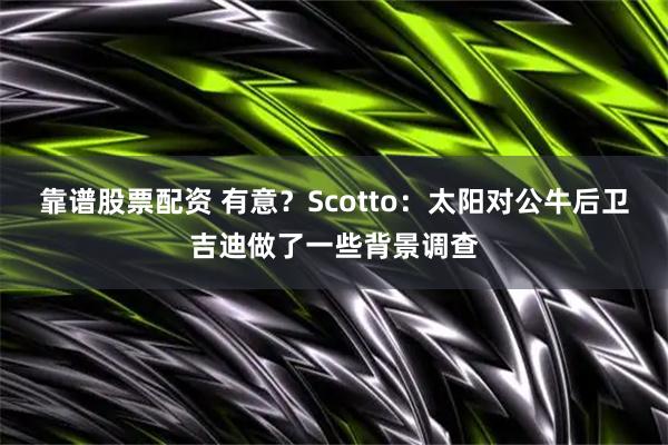 靠谱股票配资 有意？Scotto：太阳对公牛后卫吉迪做了一些背景调查