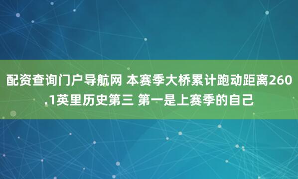 配资查询门户导航网 本赛季大桥累计跑动距离260.1英里历史第三 第一是上赛季的自己