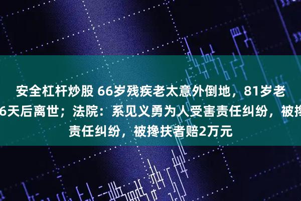 安全杠杆炒股 66岁残疾老太意外倒地，81岁老太搀扶时摔倒6天后离世；法院：系见义勇为人受害责任纠纷，被搀扶者赔2万元
