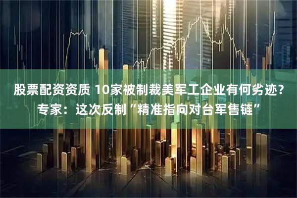 股票配资资质 10家被制裁美军工企业有何劣迹？专家：这次反制“精准指向对台军售链”