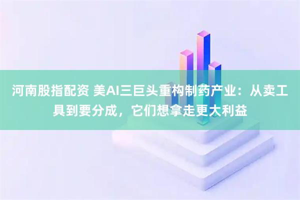 河南股指配资 美AI三巨头重构制药产业：从卖工具到要分成，它们想拿走更大利益