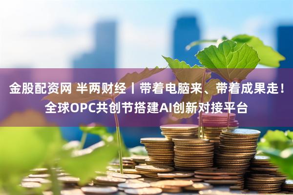 金股配资网 半两财经丨带着电脑来、带着成果走！全球OPC共创节搭建AI创新对接平台