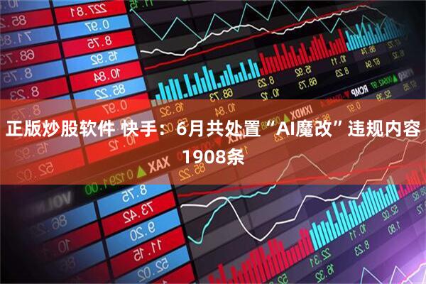 正版炒股软件 快手：6月共处置“AI魔改”违规内容1908条
