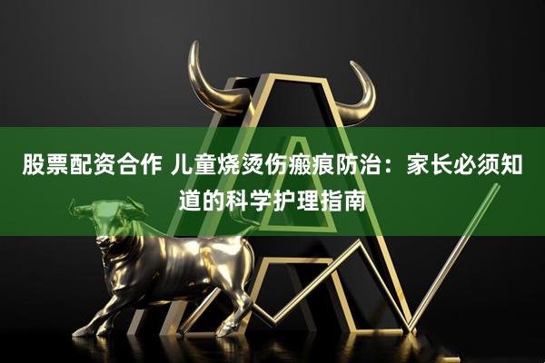 股票配资合作 儿童烧烫伤瘢痕防治：家长必须知道的科学护理指南