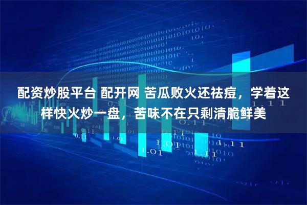 配资炒股平台 配开网 苦瓜败火还祛痘，学着这样快火炒一盘，苦味不在只剩清脆鲜美