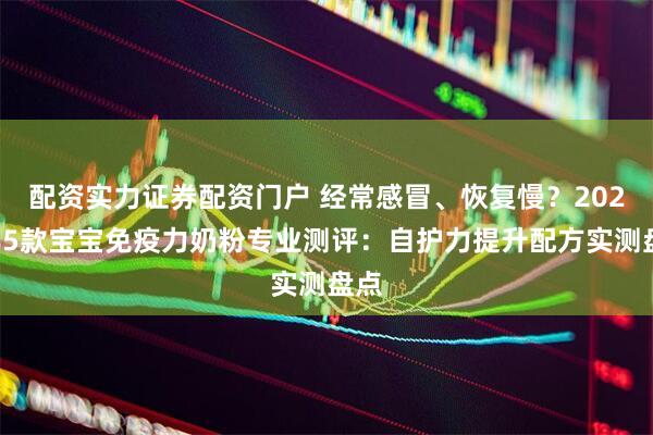 配资实力证券配资门户 经常感冒、恢复慢？2026年5款宝宝免疫力奶粉专业测评：自护力提升配方实测盘点
