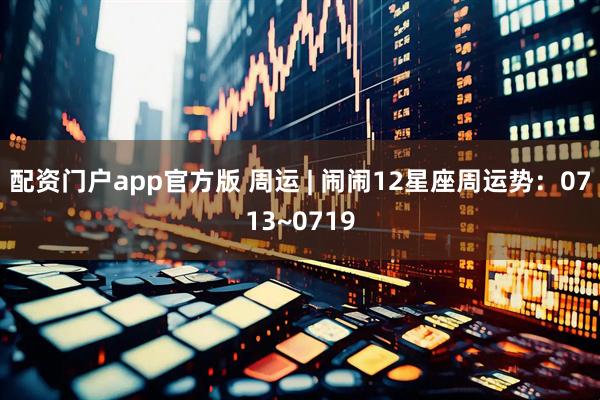 配资门户app官方版 周运 | 闹闹12星座周运势：0713~0719