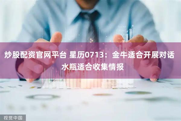 炒股配资官网平台 星历0713：金牛适合开展对话   水瓶适合收集情报