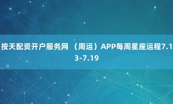 按天配资开户服务网 （周运）APP每周星座运程7.13-7.19