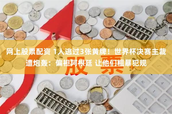 网上股票配资 1人逃过3张黄牌！世界杯决赛主裁遭炮轰：偏袒阿根廷 让他们粗暴犯规