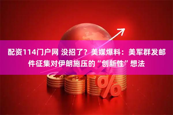 配资114门户网 没招了？美媒爆料：美军群发邮件征集对伊朗施压的“创新性”想法