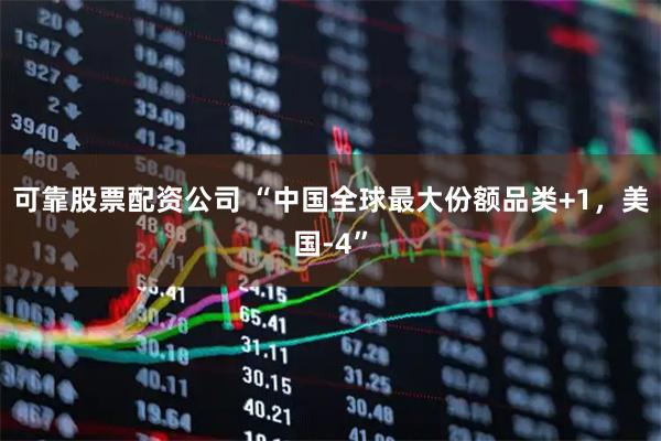 可靠股票配资公司 “中国全球最大份额品类+1，美国-4”