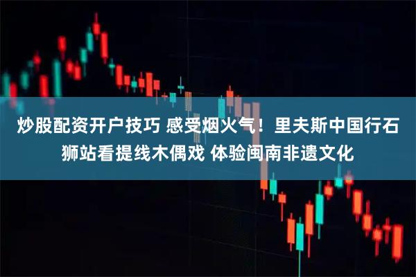 炒股配资开户技巧 感受烟火气！里夫斯中国行石狮站看提线木偶戏 体验闽南非遗文化