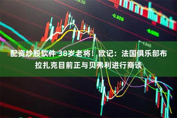 配资炒股软件 38岁老将！欧记：法国俱乐部布拉扎克目前正与贝弗利进行商谈