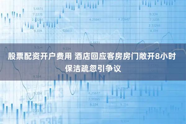 股票配资开户费用 酒店回应客房房门敞开8小时 保洁疏忽引争议