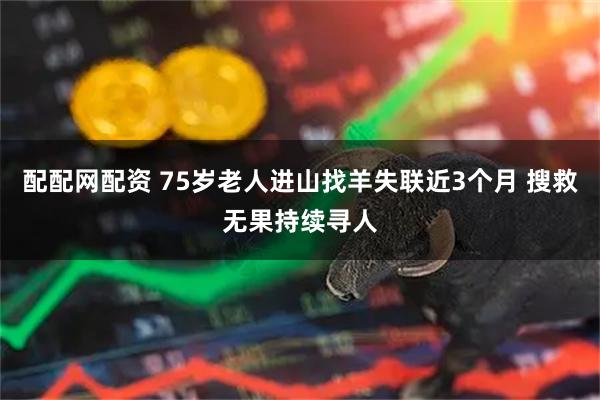 配配网配资 75岁老人进山找羊失联近3个月 搜救无果持续寻人