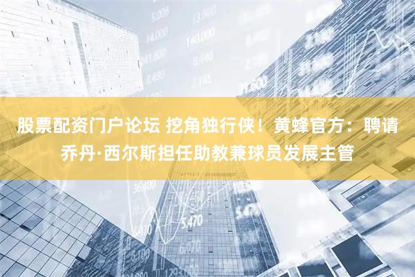 股票配资门户论坛 挖角独行侠！黄蜂官方：聘请乔丹·西尔斯担任助教兼球员发展主管