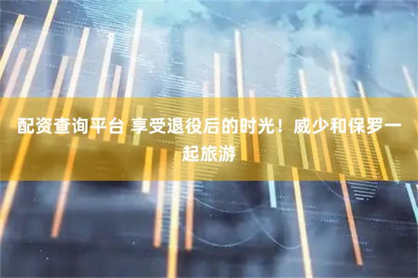配资查询平台 享受退役后的时光！威少和保罗一起旅游