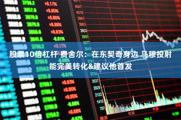 股票10倍杠杆 费舍尔：在东契奇身边 马穆投射能完美转化&建议他首发