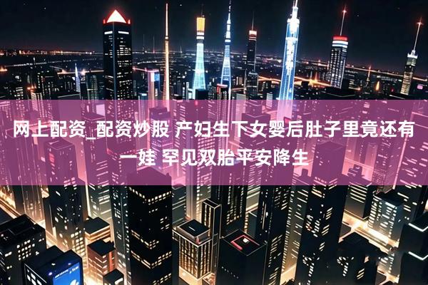 网上配资_配资炒股 产妇生下女婴后肚子里竟还有一娃 罕见双胎平安降生