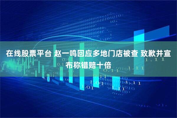 在线股票平台 赵一鸣回应多地门店被查 致歉并宣布称错赔十倍